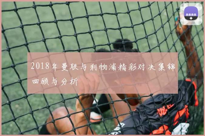 2018年曼联与利物浦精彩对决集锦回顾与分析