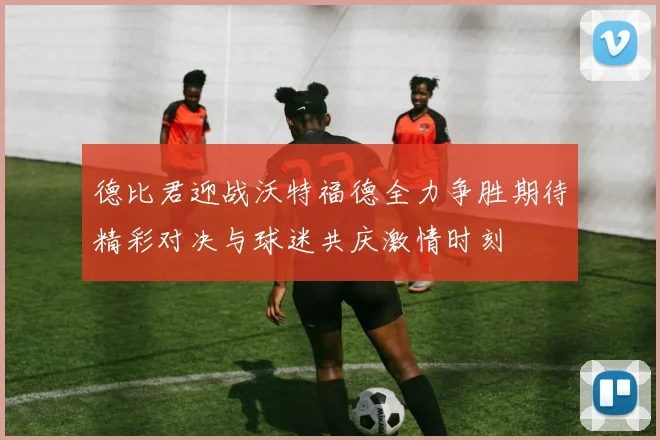 德比君迎战沃特福德全力争胜期待精彩对决与球迷共庆激情时刻