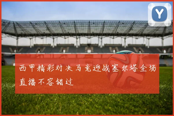 西甲精彩对决马竞迎战塞尔塔全场直播不容错过