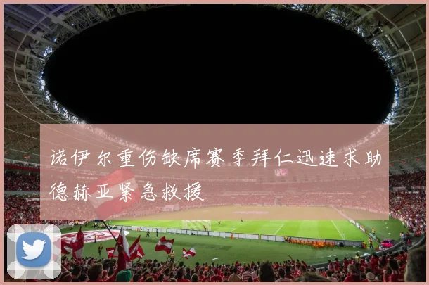 诺伊尔重伤缺席赛季拜仁迅速求助德赫亚紧急救援