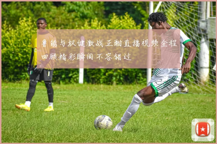 鲁能与权健激战正酣直播视频全程回顾精彩瞬间不容错过