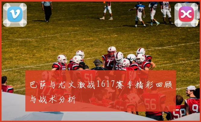 巴萨与尤文激战1617赛季精彩回顾与战术分析