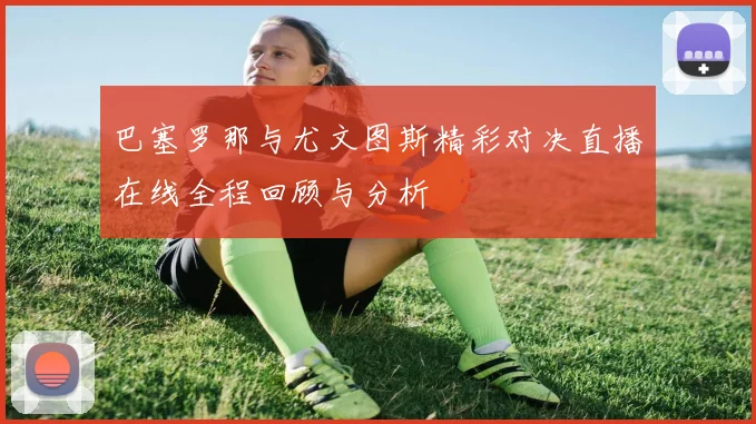 巴塞罗那与尤文图斯精彩对决直播在线全程回顾与分析