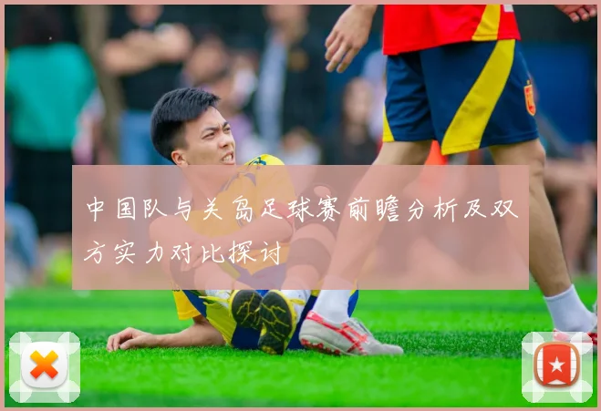 中国队与关岛足球赛前瞻分析及双方实力对比探讨