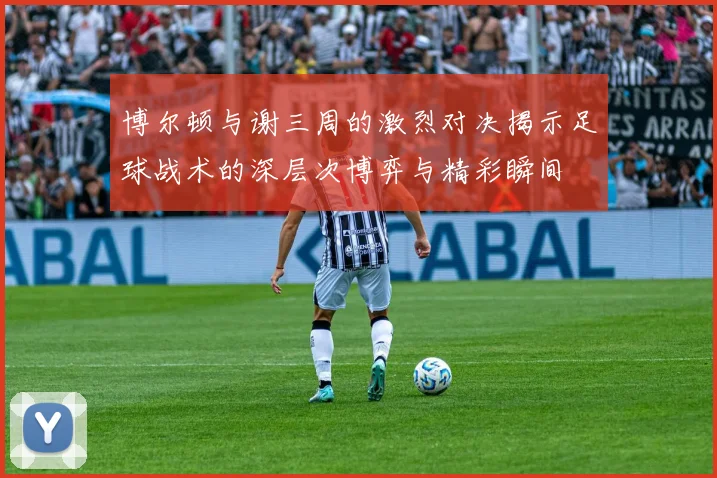 博尔顿与谢三周的激烈对决揭示足球战术的深层次博弈与精彩瞬间