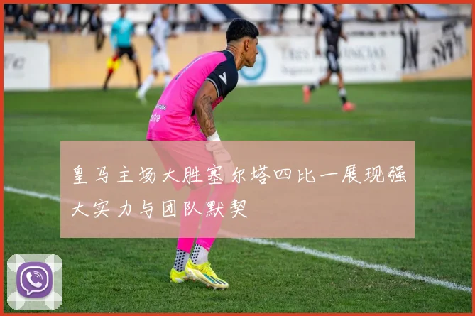 皇马主场大胜塞尔塔四比一展现强大实力与团队默契