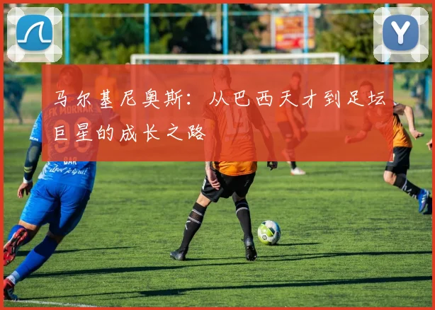 马尔基尼奥斯：从巴西天才到足坛巨星的成长之路