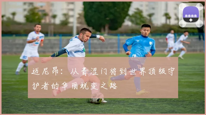 迈尼昂：从青涩门将到世界顶级守护者的华丽蜕变之路